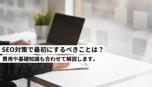 【SEO対策の基本】SEO対策で最初にするべきことは？費用も合わせて解説します。