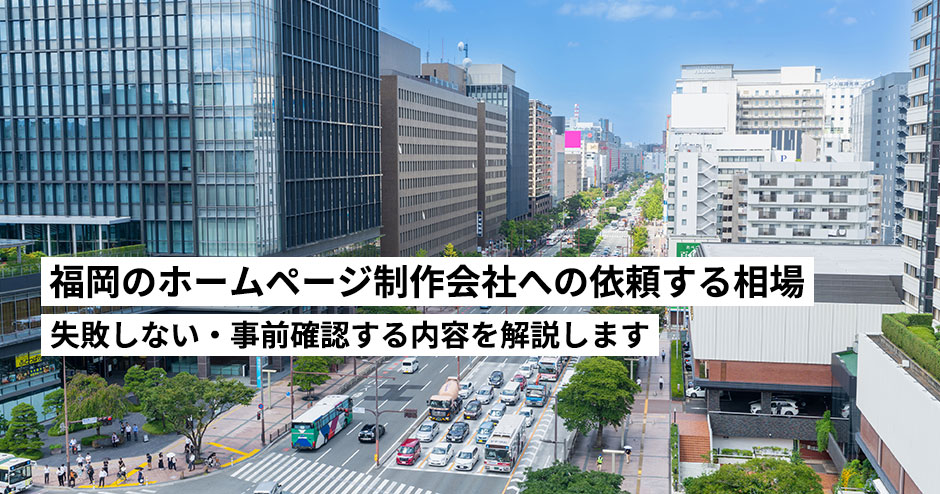 福岡のホームページ制作会社への依頼と相場について【失敗しない】ホームページを制作する前に必ず読んでおくべき内容