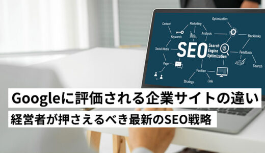 Googleに評価される企業サイトはここが違う！中小企業の経営者が押さえるべき最新のSEO戦略