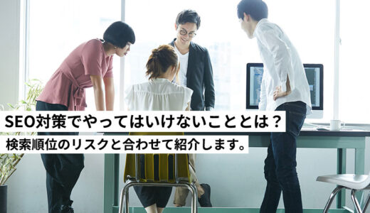 SEO対策でやってはいけないこととは？検索順位のリスクと合わせて紹介します。