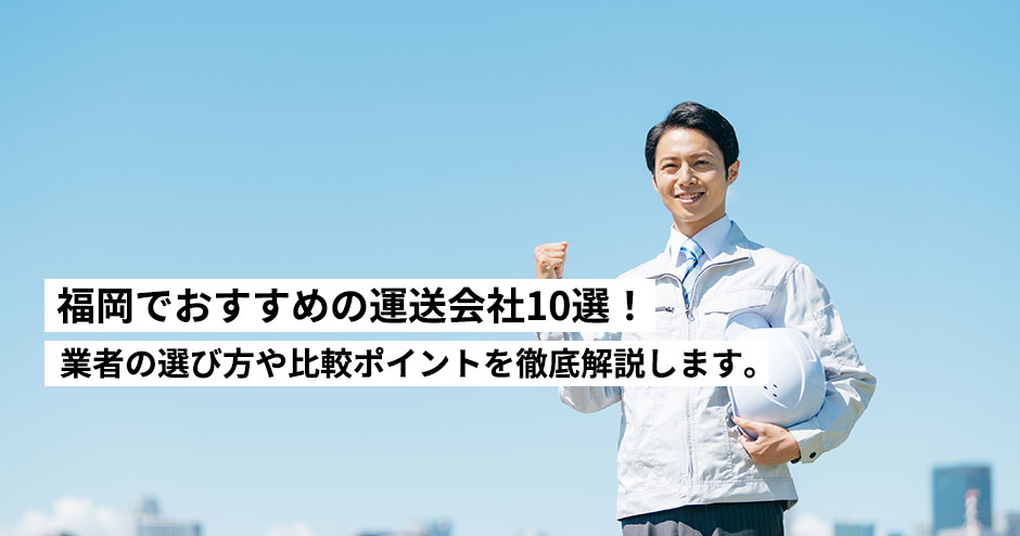 福岡でおすすめの運送会社10選！業者の選び方や比較ポイントを徹底解説します。