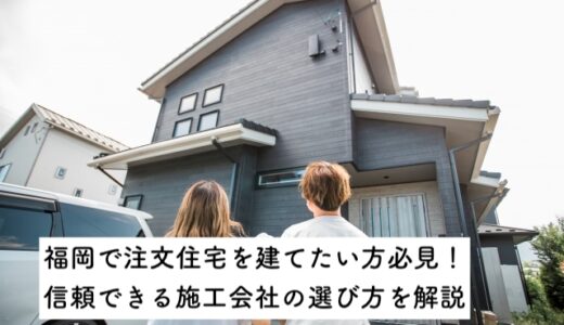 福岡で注文住宅を建てたい方必見！信頼できる施工会社の選び方を解説します。