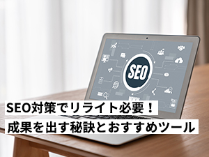 【2024年最新版】SEO対策でリライトはコスパが良い！成果を出す4つの秘訣とおすすめツール3選