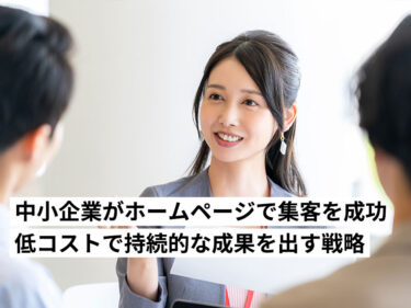 中小企業がホームページで集客を成功させる方法｜低コストで持続的な成果を出す戦略とは？