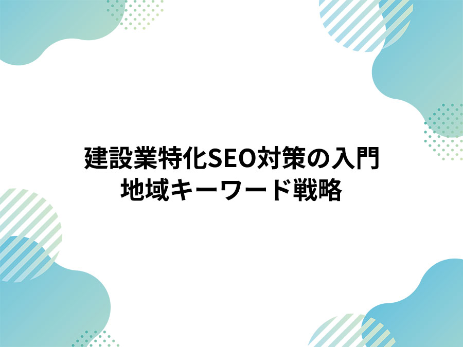 建設業SEO対策の入門｜地域キーワード戦略（ローカルSEO・MEO対策）と成果を出すサイト設計を解説します。