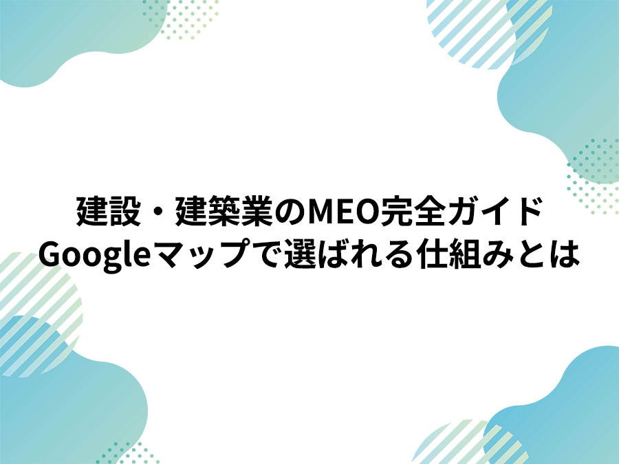 建設・建築業のMEO対策完全ガイド！Googleマップで選ばれる仕組みの作り方とは