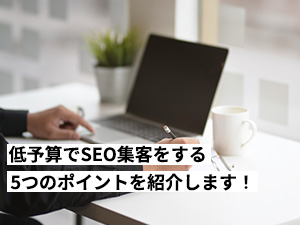 低予算でSEO集客をする5つのポイントと3万円以下の成功事例2選